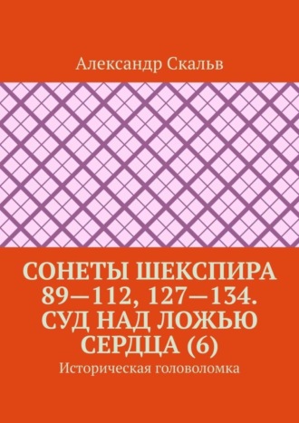 Александр Скальв. Сонеты Шекспира 89—112, 127—134. Суд над ложью сердца (6). Историческая головоломка