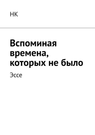 Обложка книги «Вспоминая времена, которых не было. Эссе»