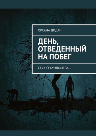 Оксана Дидан. День, отведенный на побег. Стук секундомера…