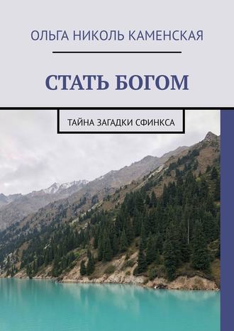 Ольга Николь Каменская. СТАТЬ БОГОМ. Тайна загадки сфинкса