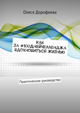 Олеся Дорофеева. Как за #100ДнейЧелленджа вдохновиться Жизнью. Практическое руководство