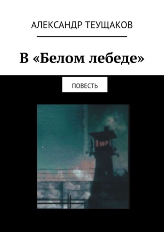 Александр Теущаков. В «Белом лебеде». Повесть