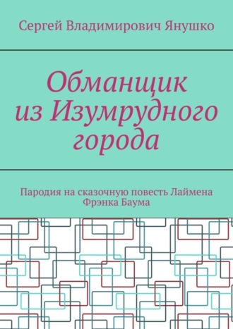 Сергей Владимирович Янушко. Обманщик из Изумрудного города. Пародия на сказочную повесть Лаймена Фрэнка Баума