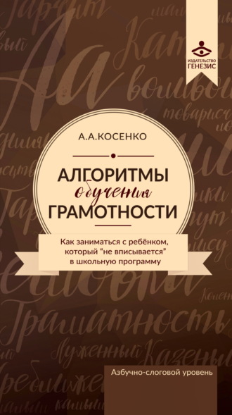 А. А. Косенко. Алгоритмы обучения грамотности. Как заниматься с ребенком, который «не вписывается» в школьную программу. Азбучно-слоговый уровень