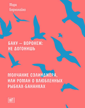 Марк Берколайко. Баку – Воронеж: не догонишь. Молчание Сэлинджера, или Роман о влюбленных рыбках-бананках