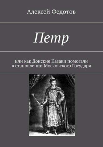 Алексей Федотов. Петр. Или как Донские Казаки помогали в становлении Московского Государя