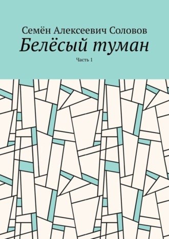 Семён Алексеевич Соловов. Белёсый туман. Часть 1