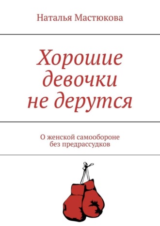 Наталья Мастюкова. Хорошие девочки не дерутся. О женской самообороне без предрассудков