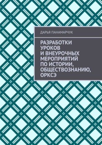 Дарья Панамарчук. Разработки уроков и внеурочных мероприятий по истории, обществознанию, ОРКСЭ