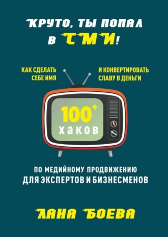 Лана Боева. Круто, ты попал в СМИ! Как сделать себе имя и конвертировать славу в деньги. 100 + хаков по медийному продвижению для экспертов и бизнесменов