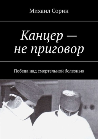 Михаил Сорин. Канцер – не приговор. Победа над смертельной болезнью