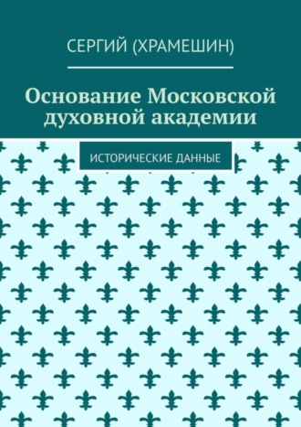 Обложка книги «Основание Московской духовной академии. Исторические данные»
