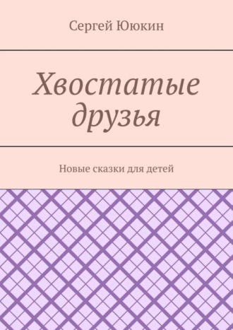 Сергей Ююкин. Хвостатые друзья. Новые сказки для детей