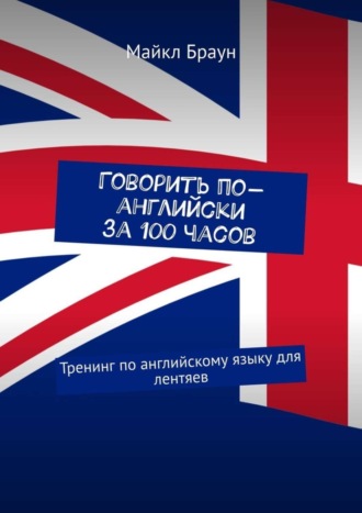 Майкл Браун. Говорить по-английски за 100 часов. Тренинг по английскому языку для лентяев