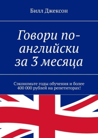 Билл Джексон. Говори по-английски за 3 месяца. Сэкономьте годы обучения и более 400 000 рублей на репетиторах!