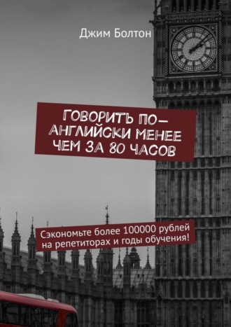 Джим Болтон. Говорить по-английски менее чем за 80 часов. Сэкономьте более 100000 рублей на репетиторах и годы обучения!