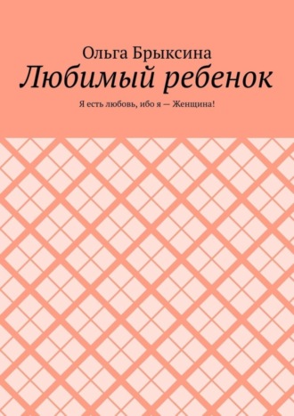 Ольга Брыксина. Любимый ребенок. Я есть любовь, ибо я – Женщина!