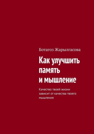 Ботагоз Жарылгасова. Как улучшить память и мышление. Качество твоей жизни зависит от качества твоего мышления