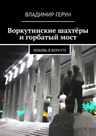 Обложка книги «Воркутинские шахтёры и горбатый мост. Любовь в Воркуте»