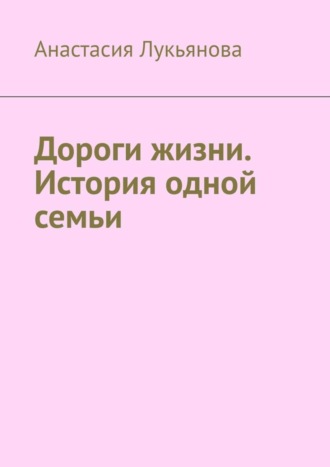 Анастасия Лукьянова. Дороги жизни. История одной семьи