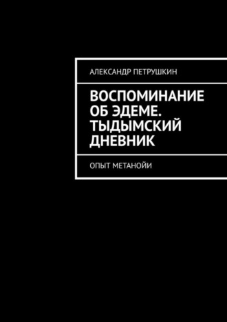 Александр Петрушкин. Воспоминание об Эдеме. Тыдымский дневник. Опыт метанойи