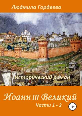 Людмила Ивановна Гордеева. Иоанн III Великий. Исторический роман. Книга 1, часть 1—2