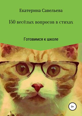 Екатерина Андреевна Савельева. 150 весёлых вопросов в стихах. Готовимся к школе