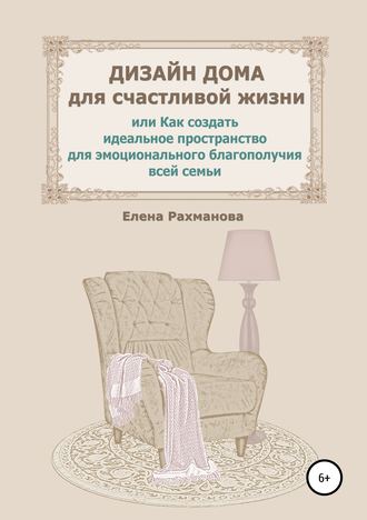 Елена Рахманова. Дизайн дома для счастливой жизни, или Как создать идеальное пространство для эмоционального благополучия всей семьи