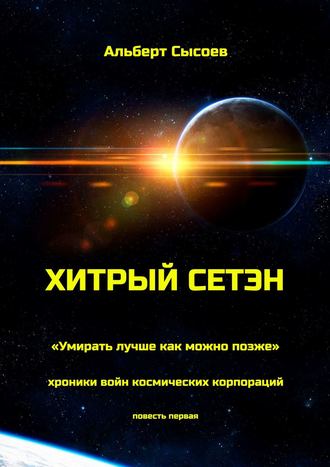 Альберт Сысоев. Хитрый Сетэн. «Умирать лучше как можно позже». Хроники войн космических корпораций. Повесть первая