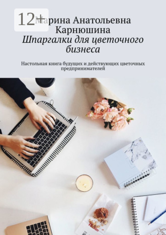 Марина Анатольевна Карнюшина. Шпаргалки для цветочного бизнеса. Настольная книга будущих и действующих цветочных предпринимателей