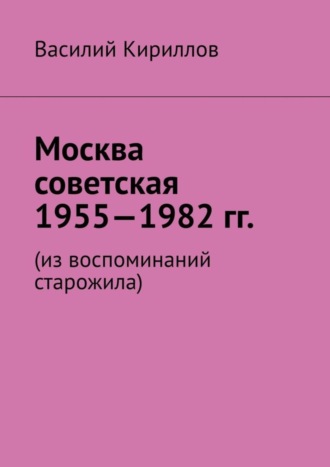 Обложка книги «Москва советская. 1955—1982 гг. Из воспоминаний старожила»