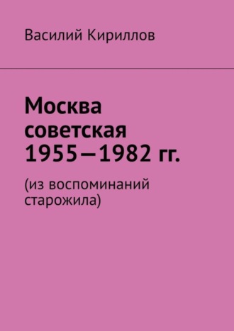 Василий Владимиров Кириллов. Москва советская. 1955—1982 гг. Из воспоминаний старожила