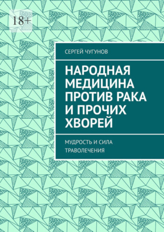 Сергей Чугунов. Народная медицина против рака и прочих хворей. Мудрость и сила траволечения