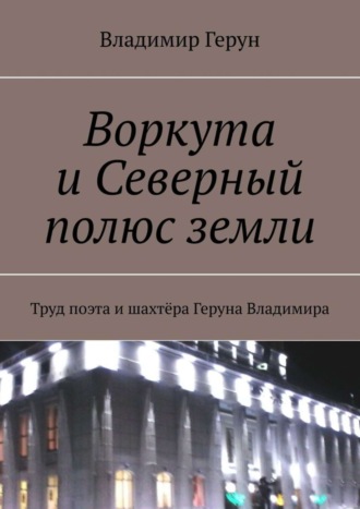 Обложка книги «Воркута и Северный полюс земли. Труд поэта и шахтёра Геруна Владимира»