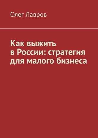 Олег Адольфович Лавров. Как выжить в России: стратегия для малого бизнеса