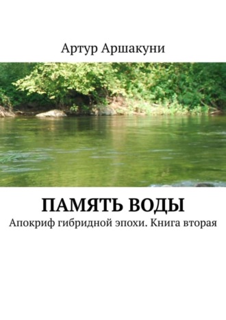 Артур Аршакуни. Память воды. Апокриф гибридной эпохи. Книга вторая