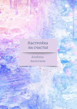 Обложка книги «Настройка на счастье. Книга-вдохновение»