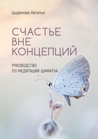 Наталья Цыденова. Счастье вне концепций. Руководство по медитации шаматха