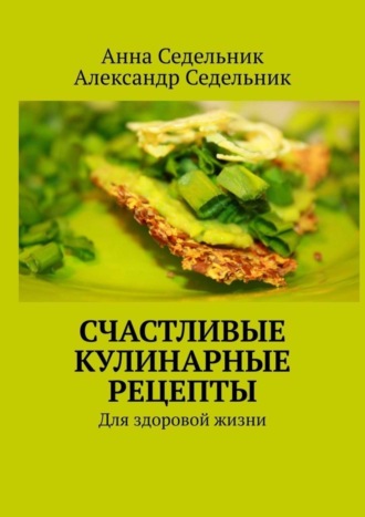 Анна Седельник. Счастливые кулинарные рецепты. Для здоровой жизни