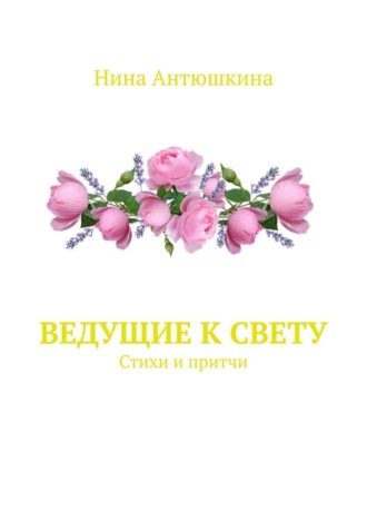 Нина Антюшкина. Ведущие к Свету. Стихи и притчи