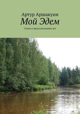 Артур Аршакуни. Мой Эдем. Стихи и проза последних лет