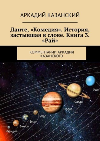 Аркадий Казанский. Данте, «Комедия». История, застывшая в слове. Книга 3. «Рай». Комментарии Аркадия Казанского