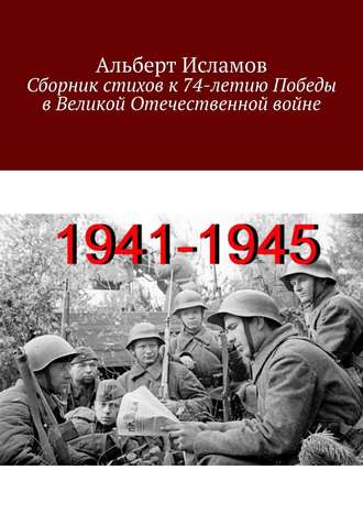 Альберт Исламов. Сборник стихов к 74-летию Победы в Великой Отечественной войне