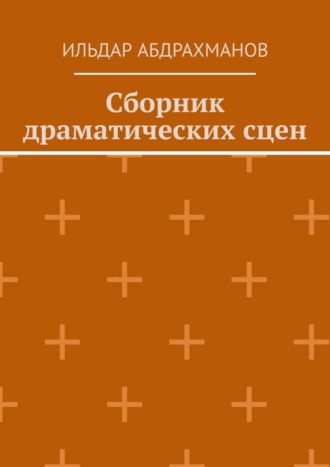 Ильдар Абдрахманов. Сборник драматических сцен