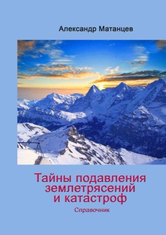 Александр Матанцев. Тайны подавления землетрясений и катастроф. Справочник