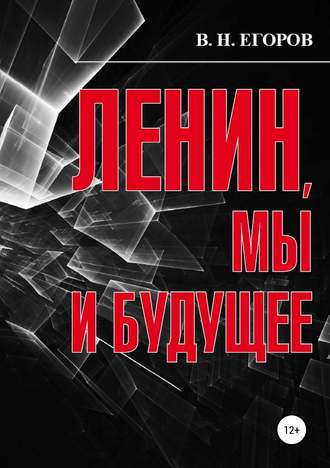 Вячеслав Николаевич Егоров. Ленин, мы и будущее. Опыт свободного и пристрастного анализа