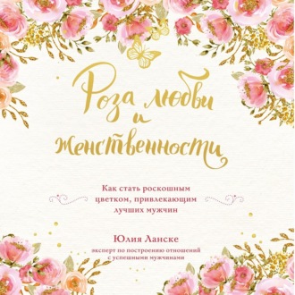 Обложка книги «Роза любви и женственности. Как стать роскошным цветком, привлекающим лучших мужчин»