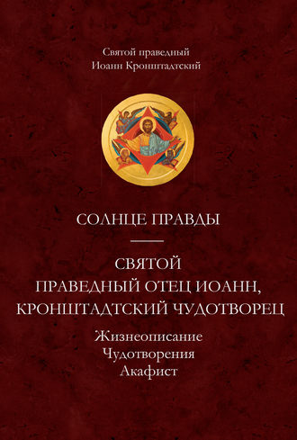 Обложка книги «Солнце Правды. Святой праведный отец Иоанн, Кронштадтский чудотворец. Жизнеописание, Чудотворения, Акафист»