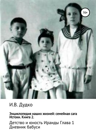 Обложка книги «Энциклопедия наших жизней: семейная сага. Истоки. Книга 2. Детство и юность Ираиды. Глава 1. Дневник бабуси»