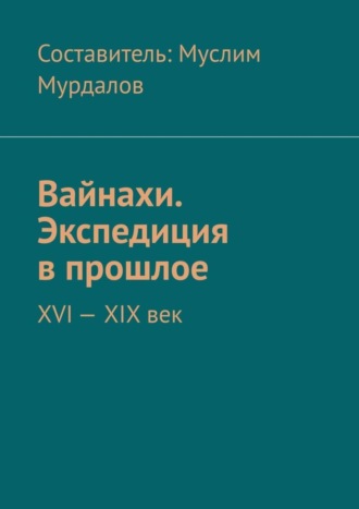 Обложка книги «Вайнахи. Экспедиция в прошлое. XVI – XIX век»